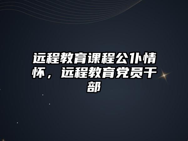 遠(yuǎn)程教育課程公仆情懷，遠(yuǎn)程教育黨員干部