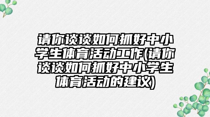 請(qǐng)你談?wù)勅绾巫ズ弥行W(xué)生體育活動(dòng)工作(請(qǐng)你談?wù)勅绾巫ズ弥行W(xué)生體育活動(dòng)的建議)