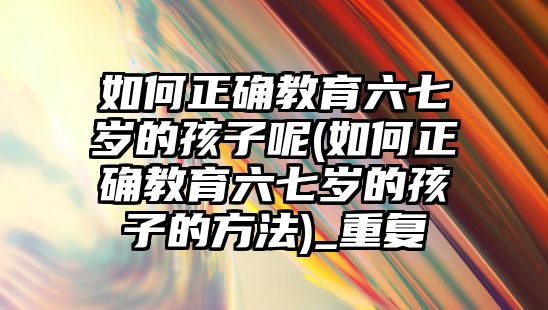 如何正確教育六七歲的孩子呢(如何正確教育六七歲的孩子的方法)_重復(fù)