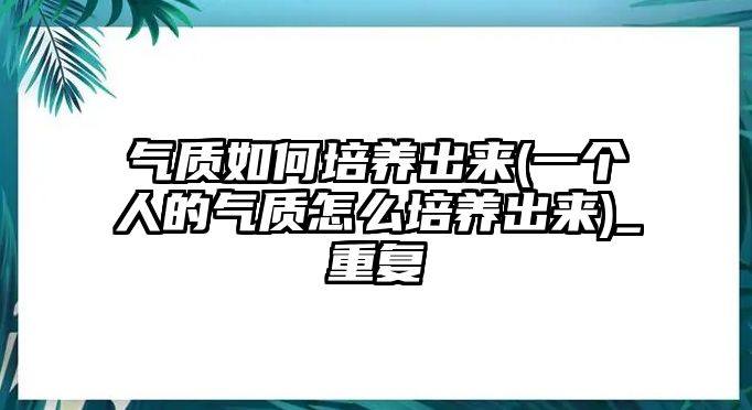 氣質(zhì)如何培養(yǎng)出來(一個人的氣質(zhì)怎么培養(yǎng)出來)_重復