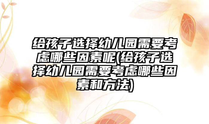 給孩子選擇幼兒園需要考慮哪些因素呢(給孩子選擇幼兒園需要考慮哪些因素和方法)