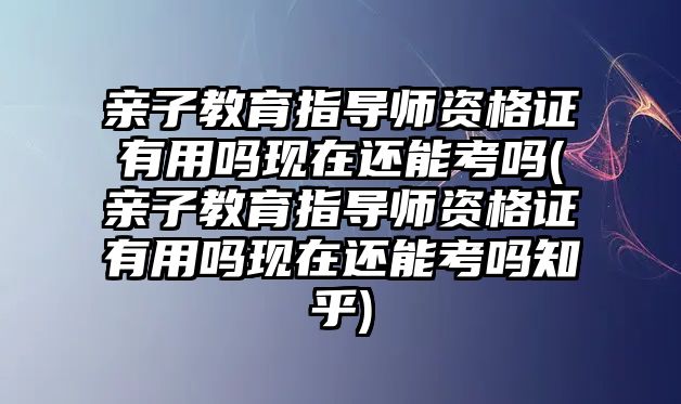 親子教育指導(dǎo)師資格證有用嗎現(xiàn)在還能考嗎(親子教育指導(dǎo)師資格證有用嗎現(xiàn)在還能考嗎知乎)