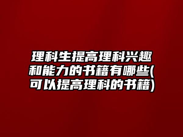 理科生提高理科興趣和能力的書籍有哪些(可以提高理科的書籍)