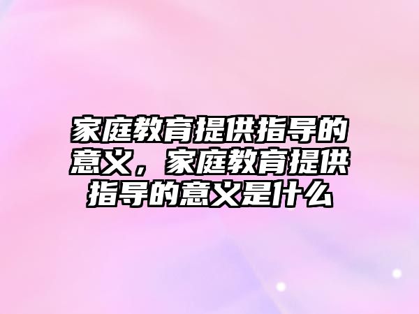 家庭教育提供指導的意義，家庭教育提供指導的意義是什么