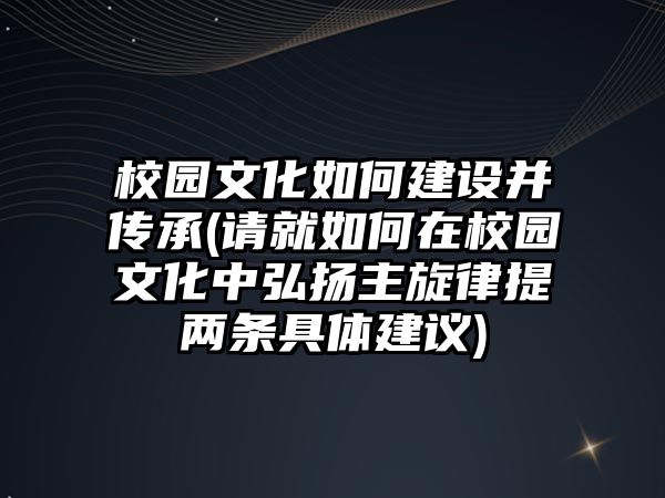 校園文化如何建設(shè)并傳承(請就如何在校園文化中弘揚(yáng)主旋律提兩條具體建議)