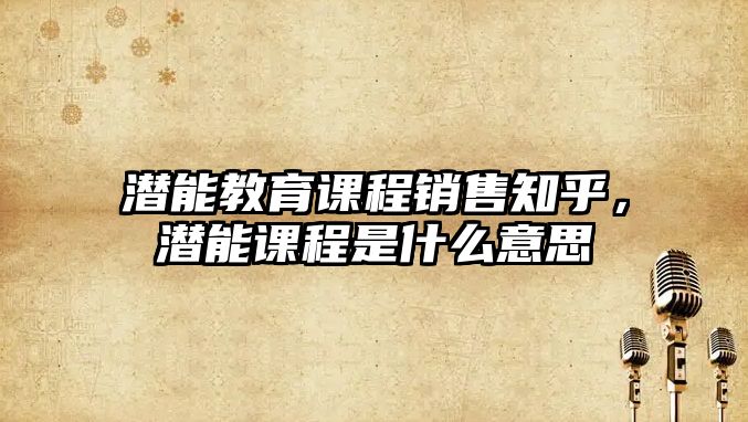 潛能教育課程銷售知乎，潛能課程是什么意思