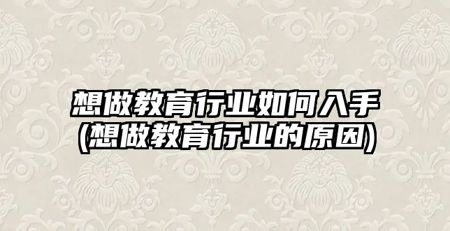 想做教育行業(yè)如何入手(想做教育行業(yè)的原因)