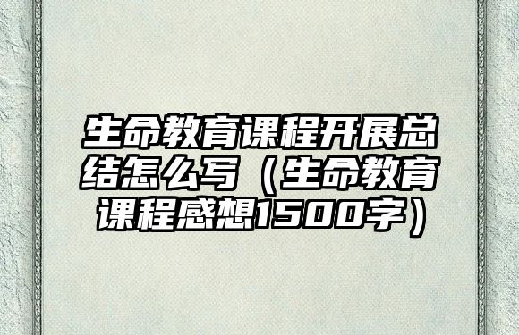 生命教育課程開展總結(jié)怎么寫（生命教育課程感想1500字）