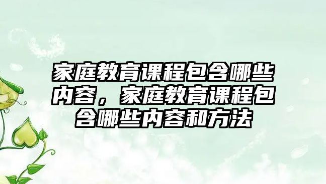 家庭教育課程包含哪些內(nèi)容，家庭教育課程包含哪些內(nèi)容和方法