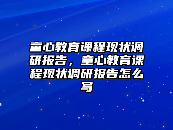 童心教育課程現(xiàn)狀調(diào)研報(bào)告，童心教育課程現(xiàn)狀調(diào)研報(bào)告怎么寫