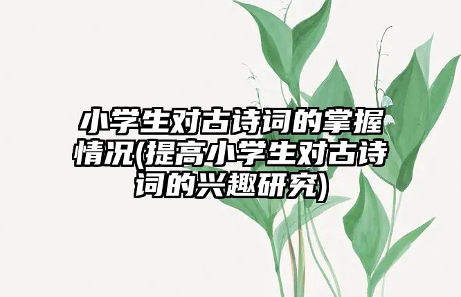 小學(xué)生對(duì)古詩詞的掌握情況(提高小學(xué)生對(duì)古詩詞的興趣研究)