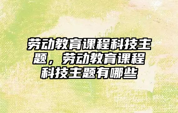 勞動教育課程科技主題，勞動教育課程科技主題有哪些