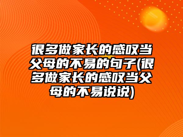 很多做家長的感嘆當父母的不易的句子(很多做家長的感嘆當父母的不易說說)