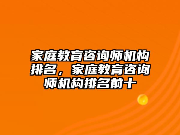 家庭教育咨詢師機(jī)構(gòu)排名，家庭教育咨詢師機(jī)構(gòu)排名前十