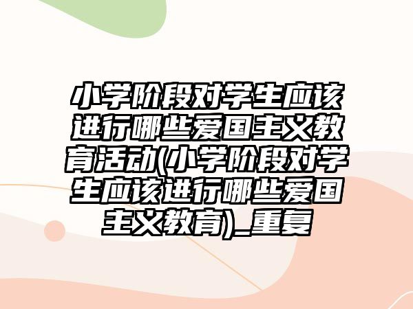 小學階段對學生應該進行哪些愛國主義教育活動(小學階段對學生應該進行哪些愛國主義教育)_重復