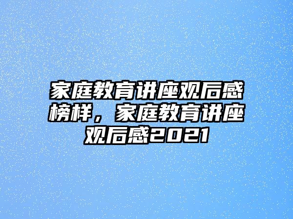 家庭教育講座觀(guān)后感榜樣，家庭教育講座觀(guān)后感2021