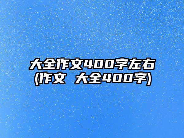 大全作文400字左右(作文 大全400字)