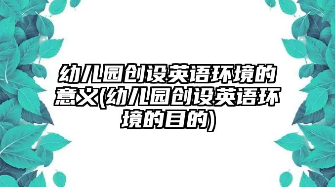 幼兒園創(chuàng)設(shè)英語環(huán)境的意義(幼兒園創(chuàng)設(shè)英語環(huán)境的目的)