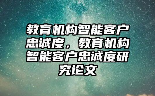 教育機(jī)構(gòu)智能客戶忠誠度，教育機(jī)構(gòu)智能客戶忠誠度研究論文