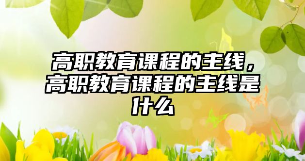 高職教育課程的主線，高職教育課程的主線是什么