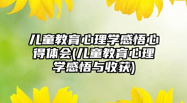 兒童教育心理學(xué)感悟心得體會(huì)(兒童教育心理學(xué)感悟與收獲)