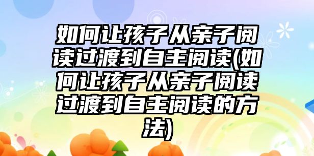 如何讓孩子從親子閱讀過渡到自主閱讀(如何讓孩子從親子閱讀過渡到自主閱讀的方法)