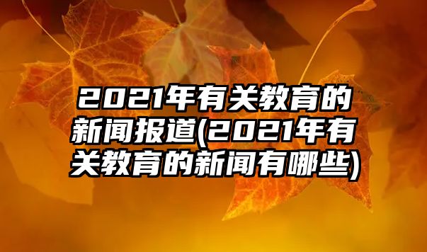 2021年有關(guān)教育的新聞報道(2021年有關(guān)教育的新聞有哪些)