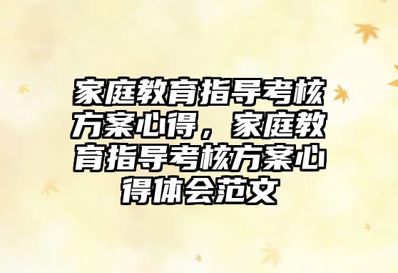 家庭教育指導(dǎo)考核方案心得，家庭教育指導(dǎo)考核方案心得體會范文