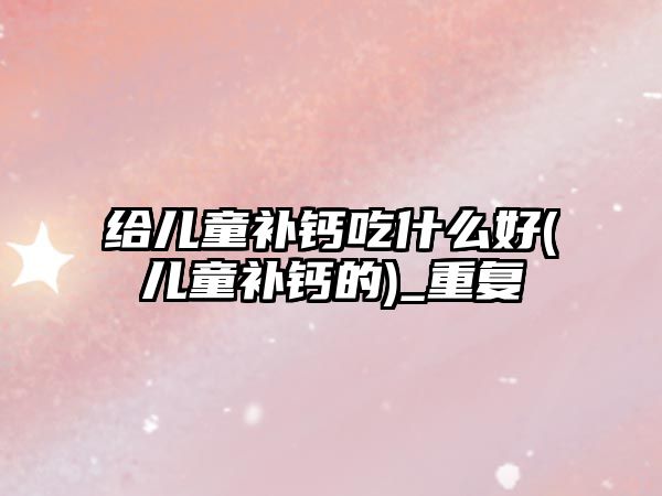 給兒童補鈣吃什么好(兒童補鈣的)_重復(fù)