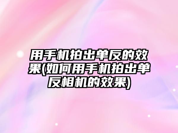 用手機拍出單反的效果(如何用手機拍出單反相機的效果)