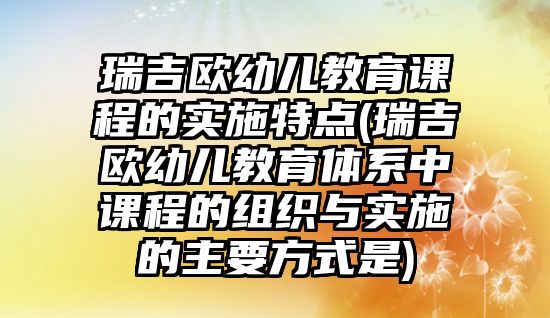 瑞吉?dú)W幼兒教育課程的實(shí)施特點(diǎn)(瑞吉?dú)W幼兒教育體系中課程的組織與實(shí)施的主要方式是)