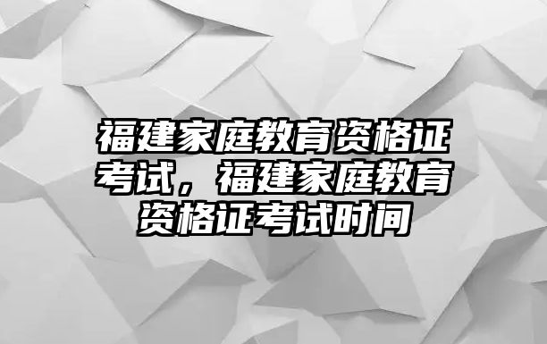 福建家庭教育資格證考試，福建家庭教育資格證考試時間