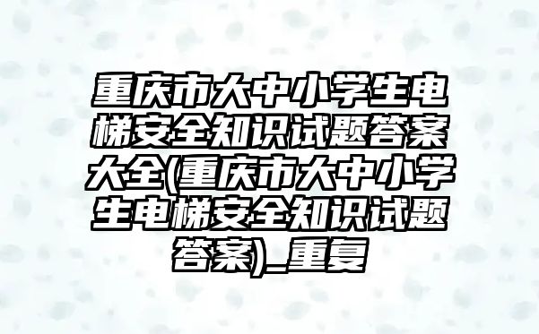 重慶市大中小學(xué)生電梯安全知識試題答案大全(重慶市大中小學(xué)生電梯安全知識試題答案)_重復(fù)