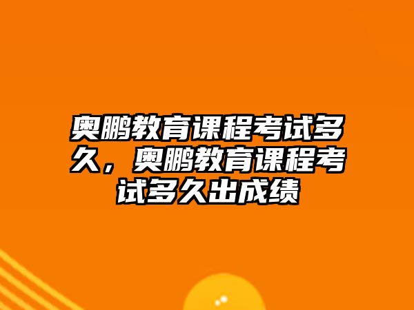 奧鵬教育課程考試多久，奧鵬教育課程考試多久出成績