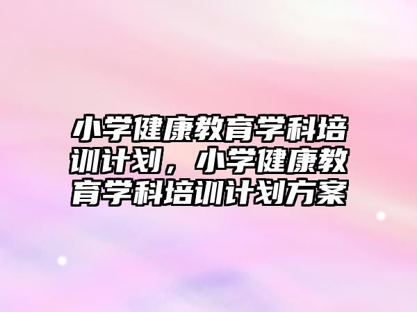 小學(xué)健康教育學(xué)科培訓(xùn)計(jì)劃，小學(xué)健康教育學(xué)科培訓(xùn)計(jì)劃方案