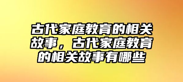 古代家庭教育的相關(guān)故事，古代家庭教育的相關(guān)故事有哪些