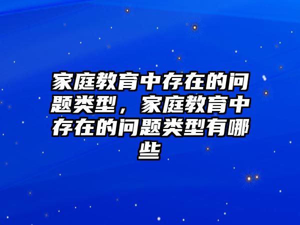 家庭教育中存在的問(wèn)題類型，家庭教育中存在的問(wèn)題類型有哪些