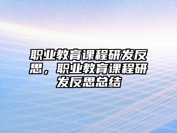 職業(yè)教育課程研發(fā)反思，職業(yè)教育課程研發(fā)反思總結(jié)