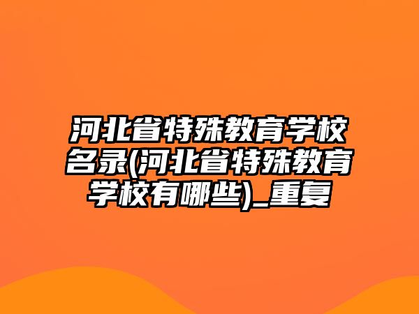 河北省特殊教育學校名錄(河北省特殊教育學校有哪些)_重復