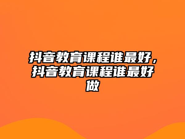 抖音教育課程誰最好，抖音教育課程誰最好做