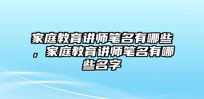 家庭教育講師筆名有哪些，家庭教育講師筆名有哪些名字