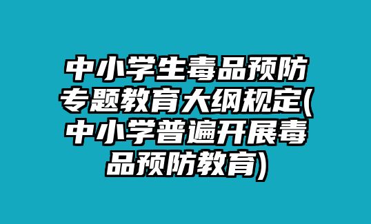 中小學(xué)生毒品預(yù)防專題教育大綱規(guī)定(中小學(xué)普遍開展毒品預(yù)防教育)