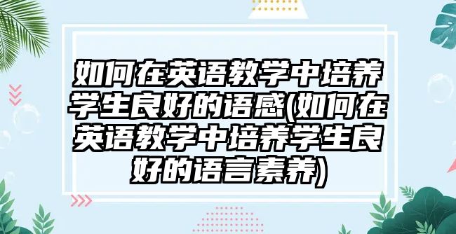 如何在英語教學(xué)中培養(yǎng)學(xué)生良好的語感(如何在英語教學(xué)中培養(yǎng)學(xué)生良好的語言素養(yǎng))