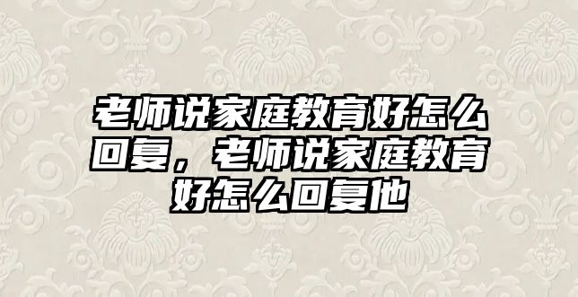 老師說(shuō)家庭教育好怎么回復(fù)，老師說(shuō)家庭教育好怎么回復(fù)他