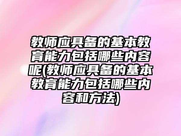 教師應具備的基本教育能力包括哪些內(nèi)容呢(教師應具備的基本教育能力包括哪些內(nèi)容和方法)