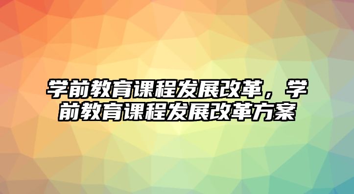 學(xué)前教育課程發(fā)展改革，學(xué)前教育課程發(fā)展改革方案