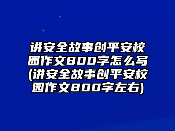 講安全故事創(chuàng)平安校園作文800字怎么寫(講安全故事創(chuàng)平安校園作文800字左右)