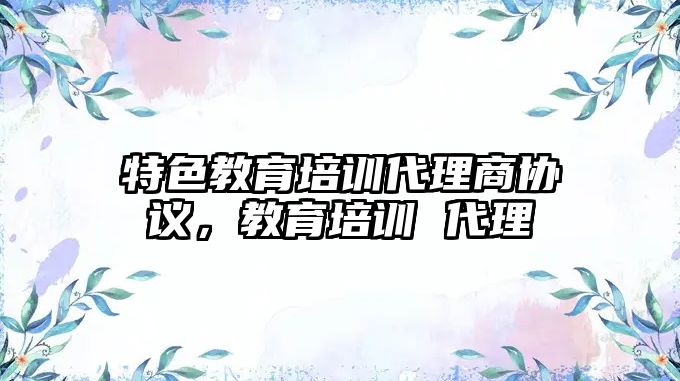 特色教育培訓(xùn)代理商協(xié)議，教育培訓(xùn) 代理