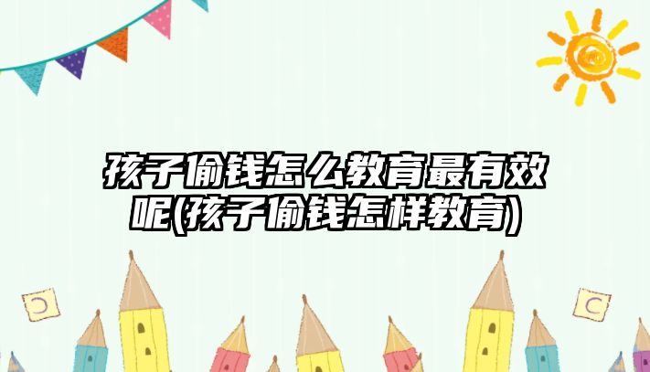 孩子偷錢怎么教育最有效呢(孩子偷錢怎樣教育)