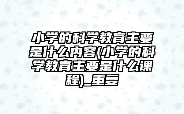 小學的科學教育主要是什么內容(小學的科學教育主要是什么課程)_重復